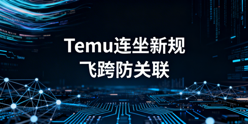 Temu关联连坐规则解读及飞跨浏览器合规指南