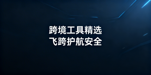 跨境电商全流程核心工具清单及飞跨防关联浏览器推荐