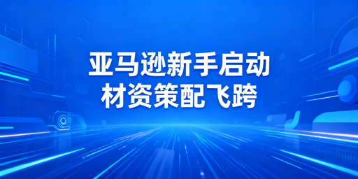 2026亚马逊新手启动全攻略:材料资金策略+飞跨浏览器