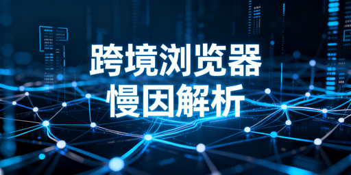 跨境专用浏览器加载慢:原因解析与飞跨提速方案