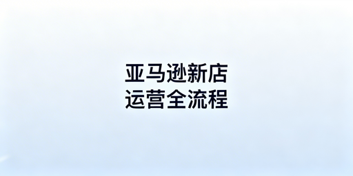 2026亚马逊新店从下店到稳定运营及合规工具指南