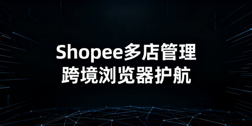 跨境电商浏览器：Shopee多店铺安全高效管理全攻略
