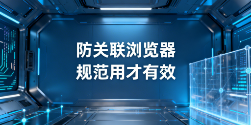 正确使用防关联浏览器 有效实现跨境账号防关联