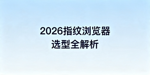 2026年跨境电商好用的指纹浏览器有哪些?