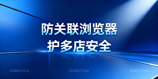跨境电商防关联浏览器:亚马逊多账号防关联全解析