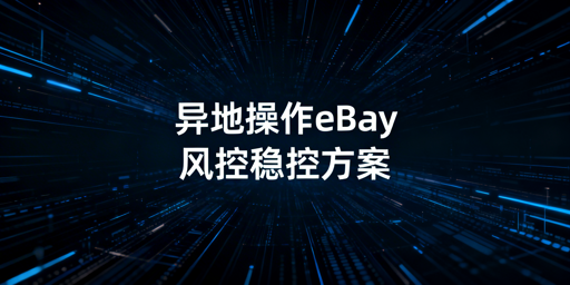 eBay异地操作防风控全流程实操方案