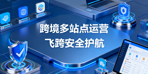 2026跨境多站点运营工具选型指南 含飞跨浏览器推荐