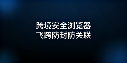 飞跨浏览器：跨境电商多店铺防关联防封号首选