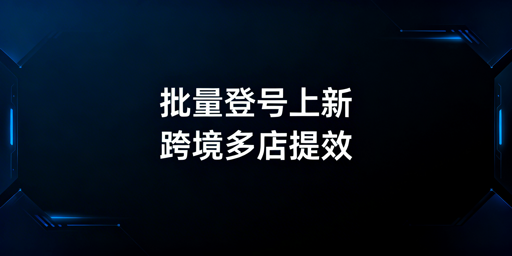 跨境电商多店铺：批量登号上新提效与浏览器推荐