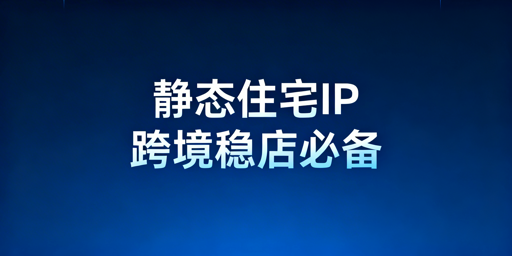 跨境电商静态住宅IP：适用场景与工具选型指南