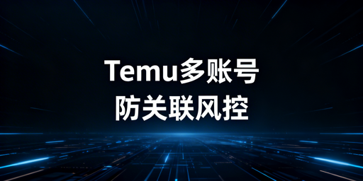 Temu多账号开店防关联安全实操全指南