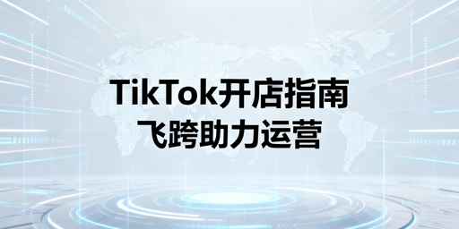 新手TikTok Shop跨境开店全攻略：飞跨浏览器助力提效