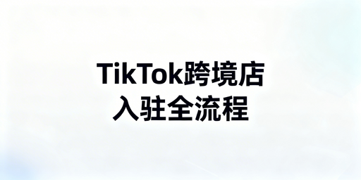 TikTok Shop中国大陆企业跨境店入驻全流程指南
