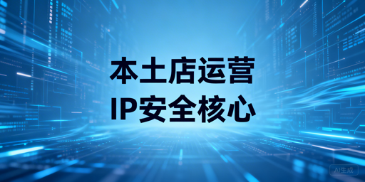 Lazada本土店IP合规配置及账号安全运营全解析
