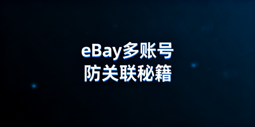 eBay多账号防关联全流程操作指南