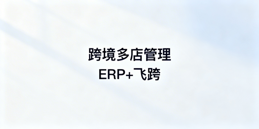 跨境多店铺高效管理：ERP选型指南与飞跨浏览器推荐