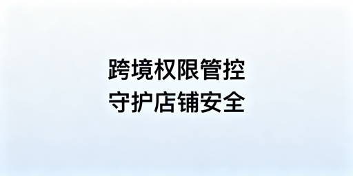 跨境电商团队权限分配：安全原则、落地方案及实操要点