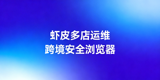 跨境电商浏览器：Shopee多店铺安全高效管理指南