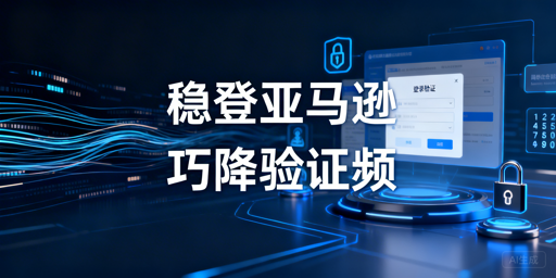 亚马逊店铺频繁触发二步验证 完整解决指南