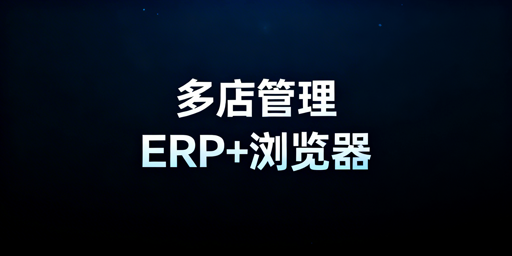 跨境电商多店铺：高效ERP+防关联浏览器选型攻略