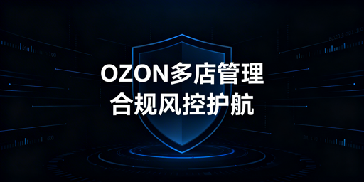 OZON多店铺：合规防关联与安全运营全指南