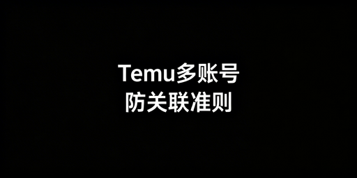 Temu多账号防关联:核心准则与合规运营指南
