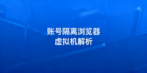 账号隔离浏览器与虚拟机：区别解析及选型指南