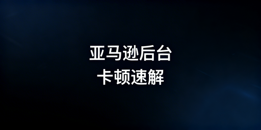 亚马逊后台卡顿：临时修复与长期优化全方案