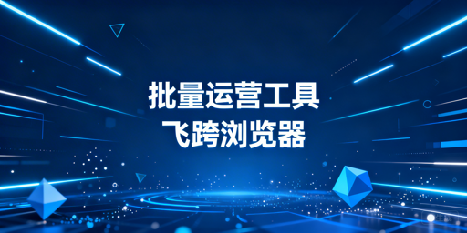 《跨境电商批量操作工具选型指南:首推飞跨浏览器》