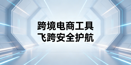 跨境电商工具选择指南：重点推荐飞跨浏览器