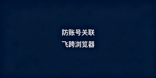 跨境电商防账号关联：飞跨浏览器核心方案解析
