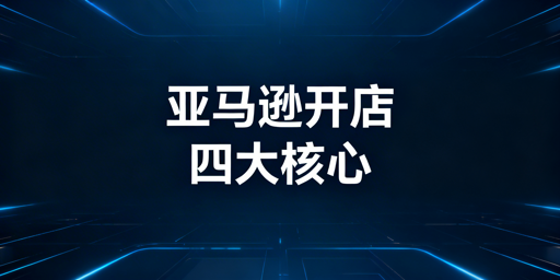亚马逊新店铺注册：全流程合规要点与工具推荐