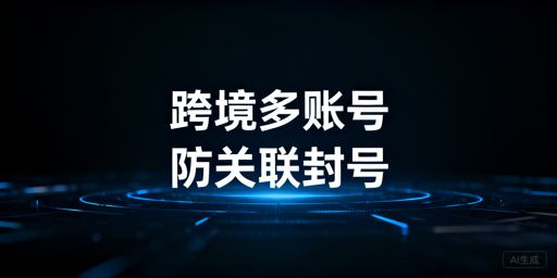 跨境电商多账号防关联封号解决方案及选型指南
