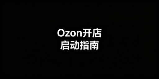 Ozon新手开店全指南:流程、避坑与实用工具推荐
