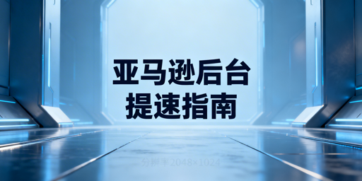 亚马逊后台加载慢：跨境卖家全流程解决攻略