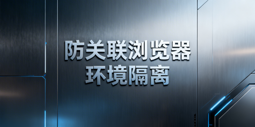 防关联浏览器环境隔离：跨境多账号运营选型指南
