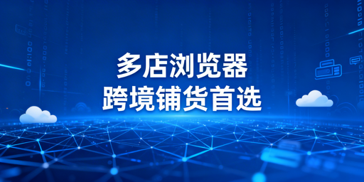 跨境铺货卖家：多店铺管理浏览器价值与选型