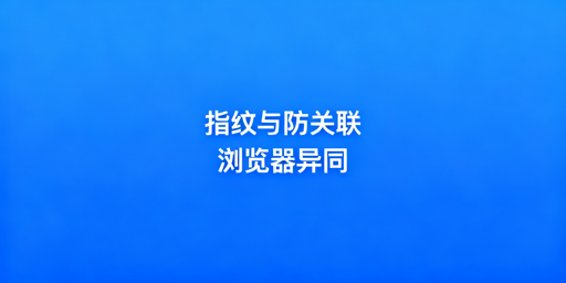 指纹浏览器与防关联浏览器：关系、异同及选择指南