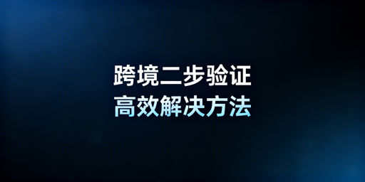 跨境二步验证高效解决方案：工具与配置全攻略