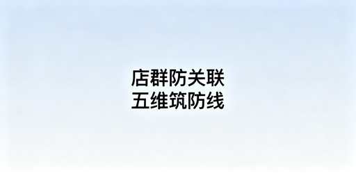 多平台店群防关联全维度实操指南