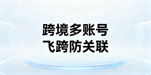 跨境多账号防关联 首选飞跨专业浏览器