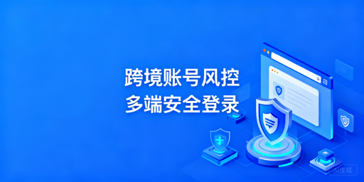 跨境电商多地点登录防风控：方案与飞跨浏览器推荐