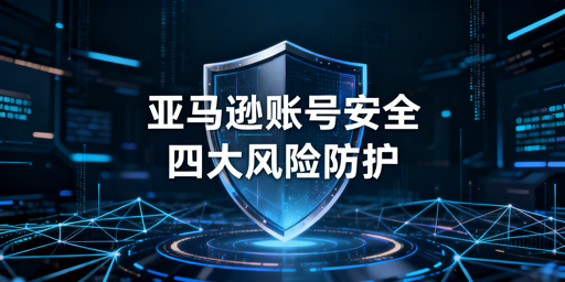 2026亚马逊卖家登录安全隐患解析及防护指南