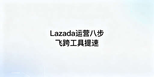 Lazada新手卖家8步运营全指南 飞跨工具助力