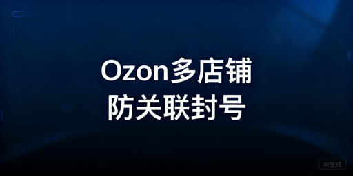 《2026 Ozon多店铺防关联封号实操指南》