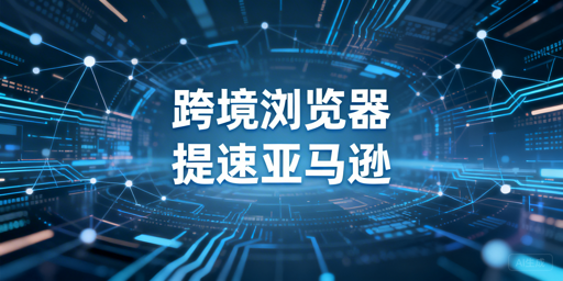 跨境电商浏览器解决亚马逊后台加载慢：场景判定与实操方案