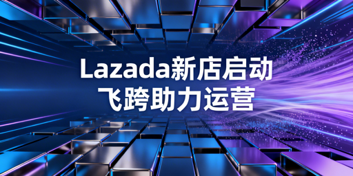 Lazada新店启动运营全攻略：附飞跨浏览器指南
