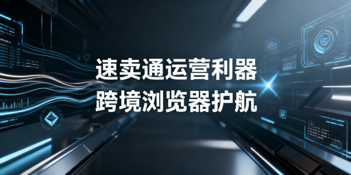 速卖通新手必备运营工具与跨境浏览器指南