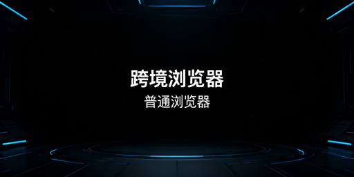 跨境电商浏览器与普通浏览器核心差异解析及选型指南