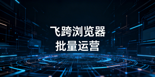 飞跨浏览器:跨境电商多店铺批量运营效率提升指南